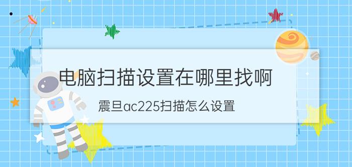 电脑扫描设置在哪里找啊 震旦ac225扫描怎么设置？